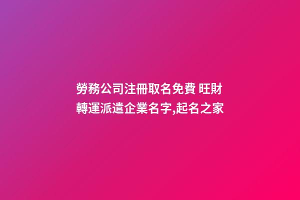 勞務公司注冊取名免費 旺財轉運派遣企業名字,起名之家